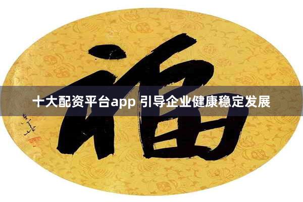 十大配资平台app 引导企业健康稳定发展