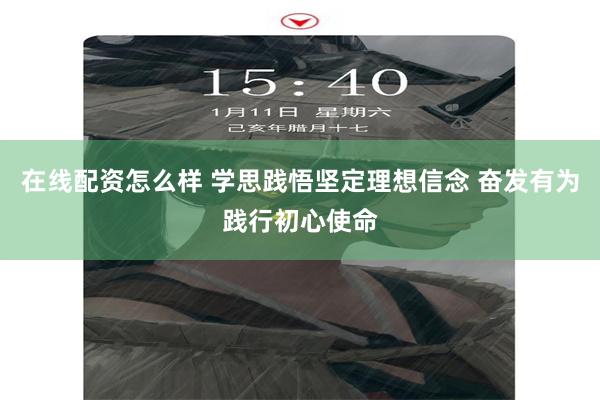 在线配资怎么样 学思践悟坚定理想信念 奋发有为践行初心使命