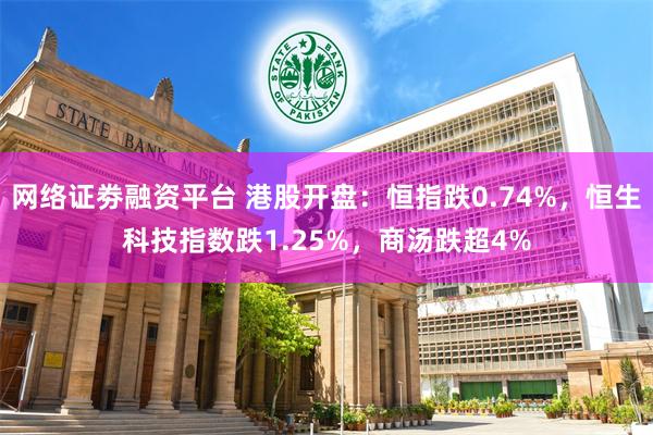 网络证劵融资平台 港股开盘：恒指跌0.74%，恒生科技指数跌1.25%，商汤跌超4%