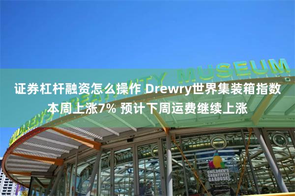 证券杠杆融资怎么操作 Drewry世界集装箱指数本周上涨7% 预计下周运费继续上涨