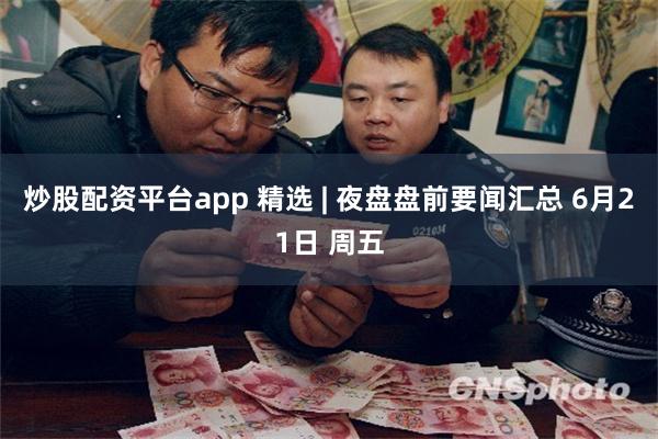 炒股配资平台app 精选 | 夜盘盘前要闻汇总 6月21日 周五