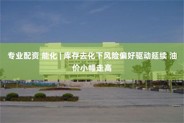 专业配资 能化 | 库存去化下风险偏好驱动延续 油价小幅走高