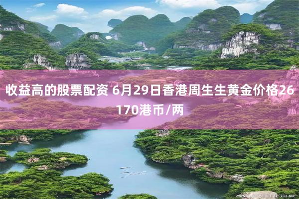 收益高的股票配资 6月29日香港周生生黄金价格26170港币/两