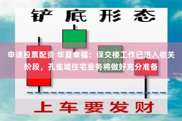 申请股票配资 华夏幸福：保交楼工作已进入收关阶段，孔雀城住宅业务将做好充分准备