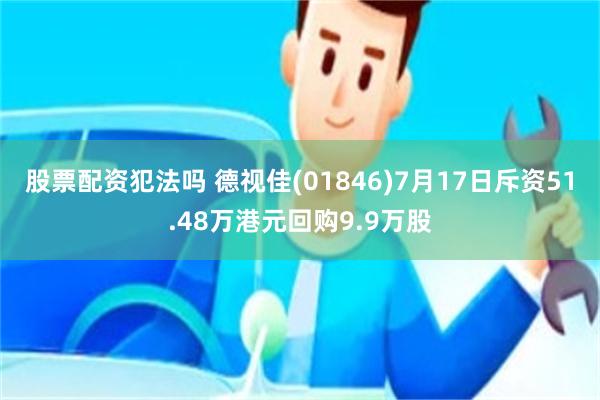 股票配资犯法吗 德视佳(01846)7月17日斥资51.48万港元回购9.9万股