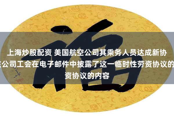 上海炒股配资 美国航空公司其乘务人员达成新协议 该公司工会在电子邮件中披露了这一临时性劳资协议的内容