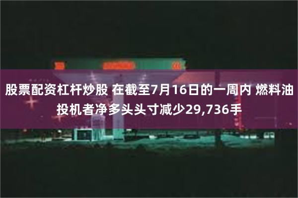 股票配资杠杆炒股 在截至7月16日的一周内 燃料油投机者净多头头寸减少29,736手