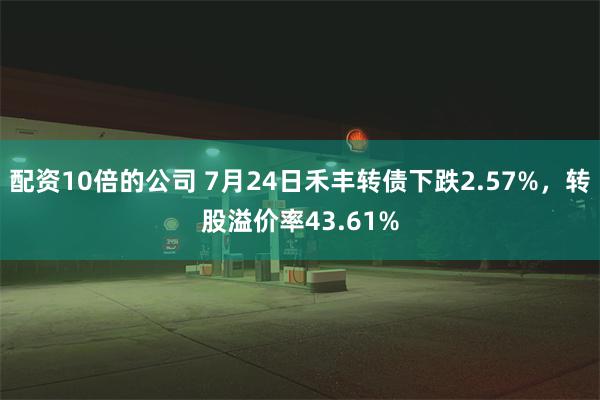 配资10倍的公司 7月24日禾丰转债下跌2.57%，转股溢价率43.61%