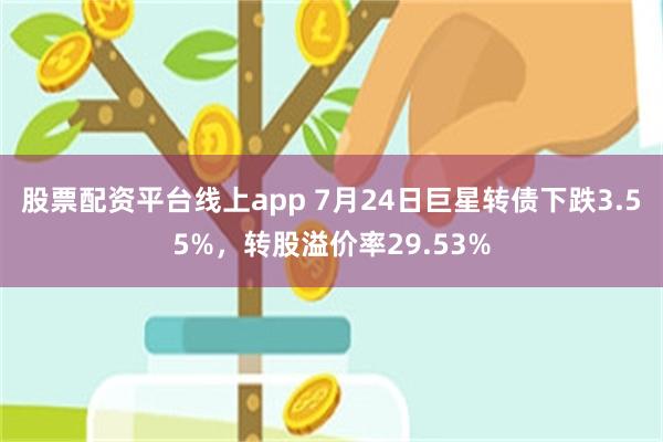 股票配资平台线上app 7月24日巨星转债下跌3.55%，转股溢价率29.53%