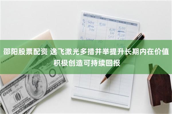 邵阳股票配资 逸飞激光多措并举提升长期内在价值 积极创造可持续回报