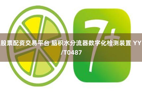 股票配资交易平台 脑积水分流器数字化检测装置 YY/T0487