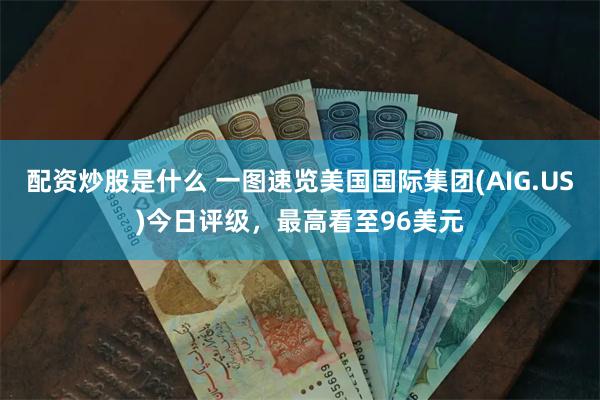 配资炒股是什么 一图速览美国国际集团(AIG.US)今日评级，最高看至96美元