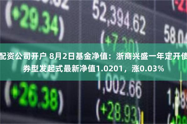 配资公司开户 8月2日基金净值：浙商兴盛一年定开债券型发起式最新净值1.0201，涨0.03%