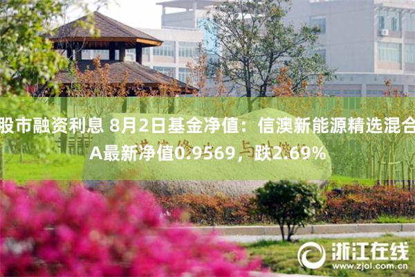 股市融资利息 8月2日基金净值：信澳新能源精选混合A最新净值0.9569，跌2.69%