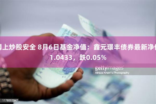 网上炒股安全 8月6日基金净值：鑫元璟丰债券最新净值1.0433，跌0.05%