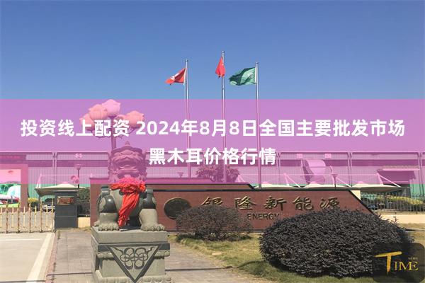 投资线上配资 2024年8月8日全国主要批发市场黑木耳价格行情