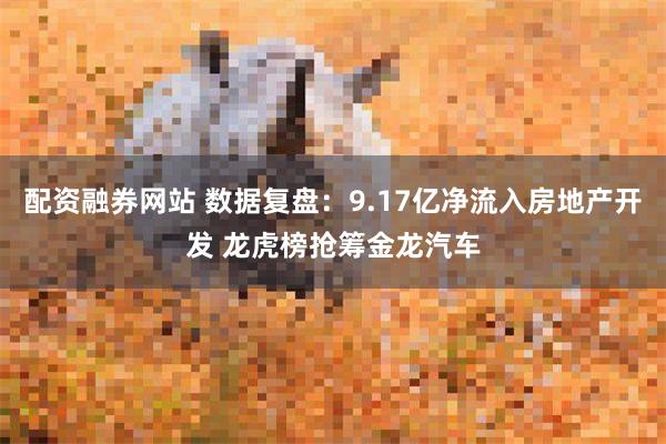 配资融券网站 数据复盘：9.17亿净流入房地产开发 龙虎榜抢筹金龙汽车