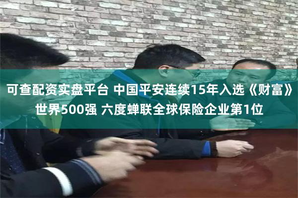 可查配资实盘平台 中国平安连续15年入选《财富》世界500强 六度蝉联全球保险企业第1位