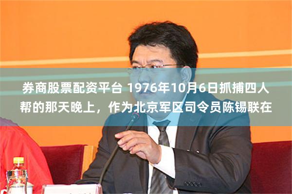 券商股票配资平台 1976年10月6日抓捕四人帮的那天晚上，作为北京军区司令员陈锡联在