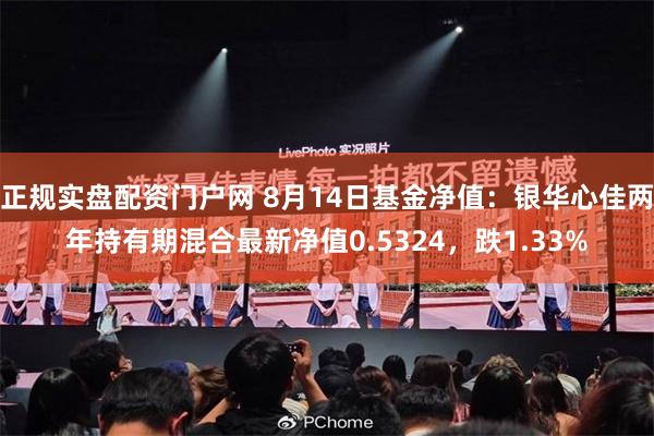 正规实盘配资门户网 8月14日基金净值：银华心佳两年持有期混合最新净值0.5324，跌1.33%