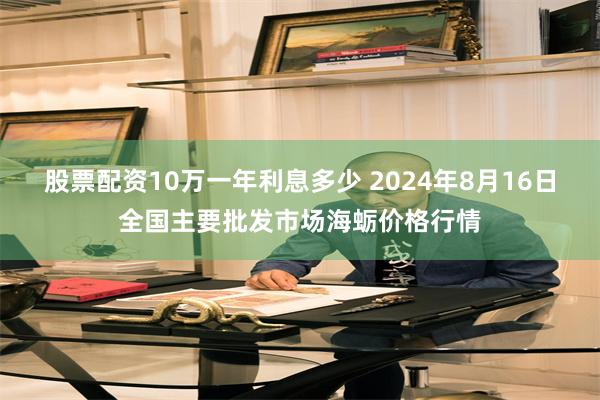 股票配资10万一年利息多少 2024年8月16日全国主要批发市场海蛎价格行情