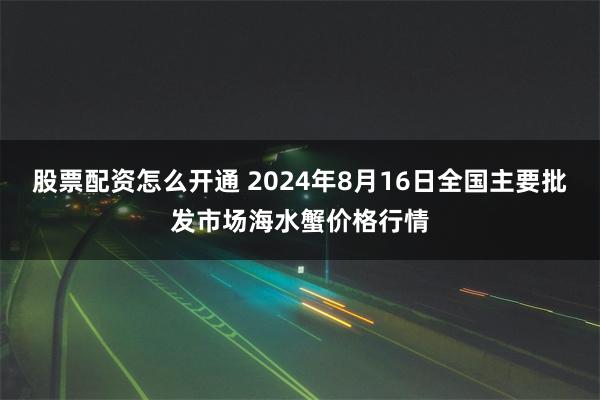 股票配资怎么开通 2024年8月16日全国主要批发市场海水蟹价格行情