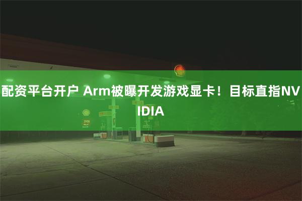 配资平台开户 Arm被曝开发游戏显卡！目标直指NVIDIA