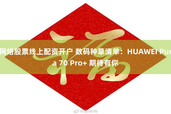 网络股票线上配资开户 数码种草清单：HUAWEI Pura 70 Pro+ 期待有你