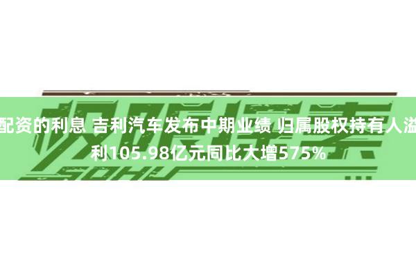 配资的利息 吉利汽车发布中期业绩 归属股权持有人溢利105.98亿元同比大增575%