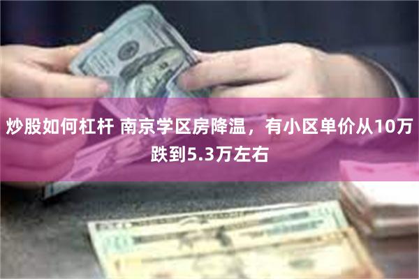 炒股如何杠杆 南京学区房降温，有小区单价从10万跌到5.3万左右