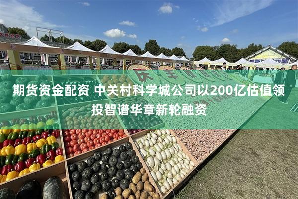 期货资金配资 中关村科学城公司以200亿估值领投智谱华章新轮融资