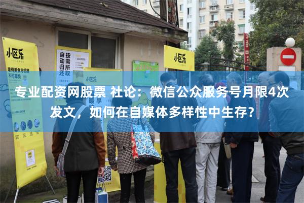 专业配资网股票 社论：微信公众服务号月限4次发文，如何在自媒体多样性中生存？