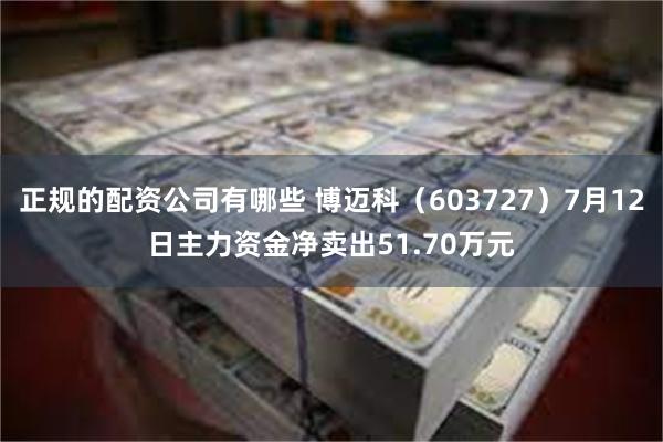 正规的配资公司有哪些 博迈科（603727）7月12日主力资金净卖出51.70万元