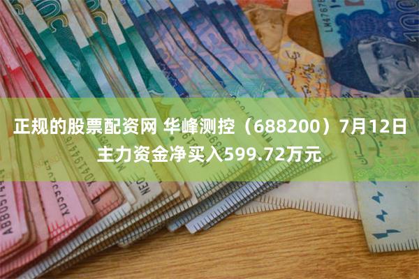 正规的股票配资网 华峰测控（688200）7月12日主力资金净买入599.72万元