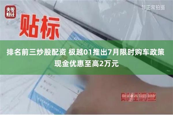 排名前三炒股配资 极越01推出7月限时购车政策 现金优惠至高2万元