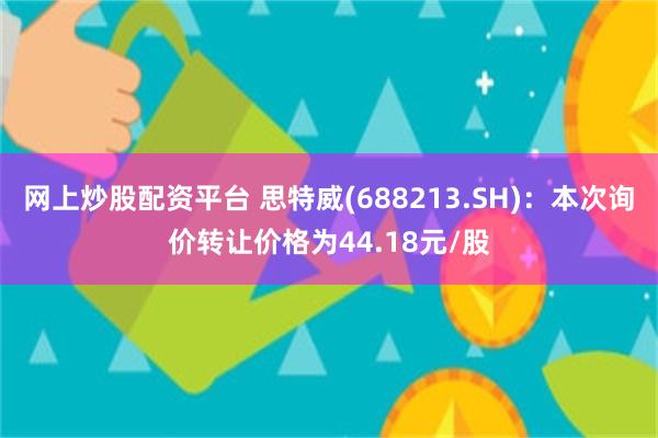 网上炒股配资平台 思特威(688213.SH)：本次询价转让价格为44.18元/股