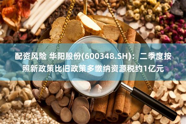 配资风险 华阳股份(600348.SH)：二季度按照新政策比旧政策多缴纳资源税约1亿元