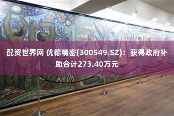 配资世界网 优德精密(300549.SZ)：获得政府补助合计273.40万元