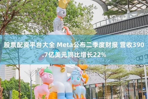 股票配资平台大全 Meta公布二季度财报 营收390.7亿美元同比增长22%