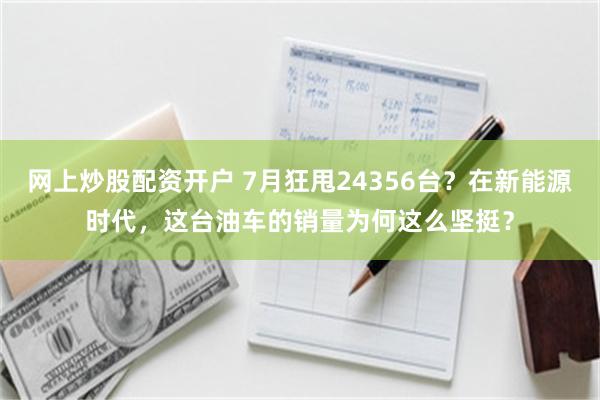 网上炒股配资开户 7月狂甩24356台？在新能源时代，这台油车的销量为何这么坚挺？