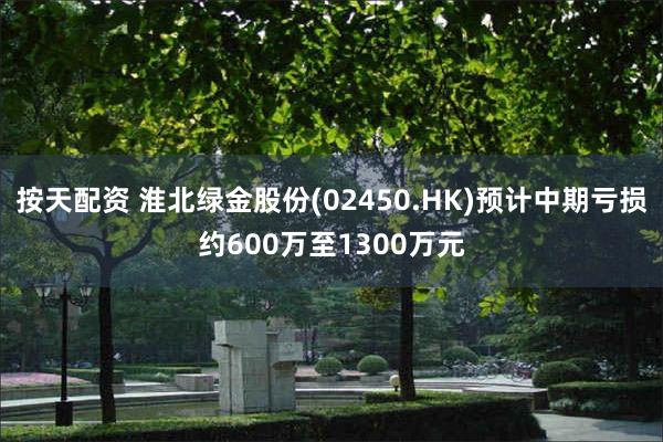 按天配资 淮北绿金股份(02450.HK)预计中期亏损约600万至1300万元