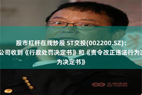 股市杠杆在线炒股 ST交投(002200.SZ)：控股子公司收到《行政处罚决定书》和《责令改正违法行为决定书》