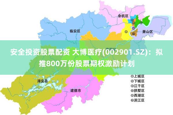 安全投资股票配资 大博医疗(002901.SZ)：拟推800万份股票期权激励计划