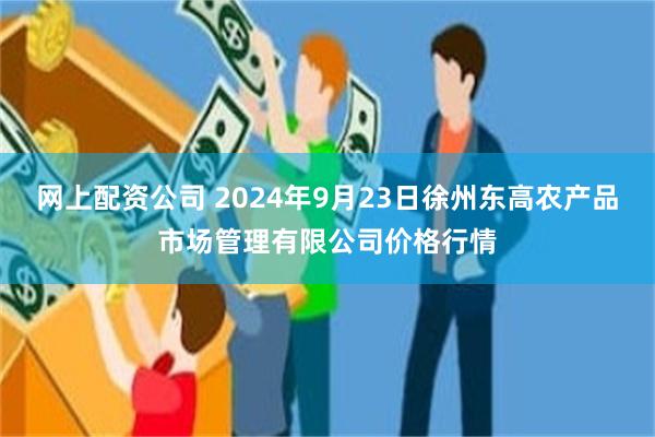 网上配资公司 2024年9月23日徐州东高农产品市场管理有限公司价格行情