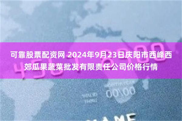 可靠股票配资网 2024年9月23日庆阳市西峰西郊瓜果蔬菜批发有限责任公司价格行情