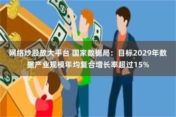 网络炒股放大平台 国家数据局：目标2029年数据产业规模年均复合增长率超过15%