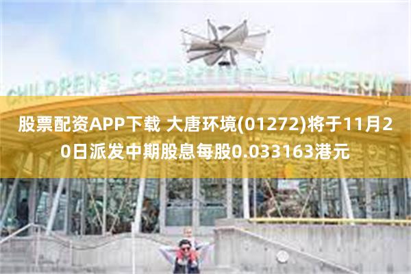 股票配资APP下载 大唐环境(01272)将于11月20日派发中期股息每股0.033163港元