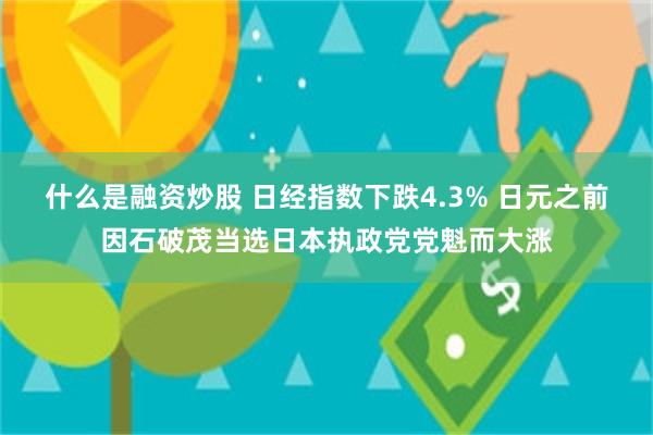 什么是融资炒股 日经指数下跌4.3% 日元之前因石破茂当选日本执政党党魁而大涨