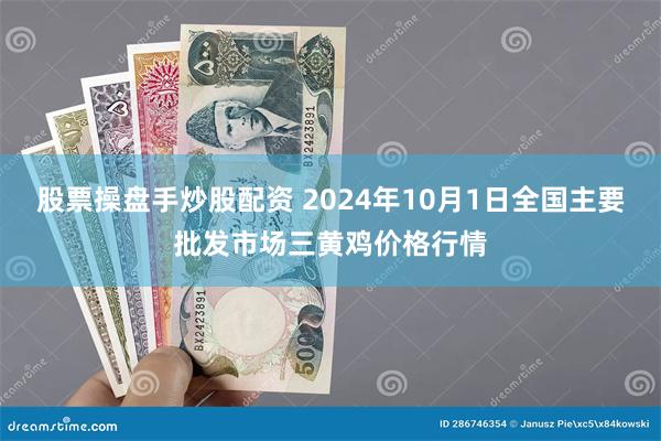 股票操盘手炒股配资 2024年10月1日全国主要批发市场三黄鸡价格行情