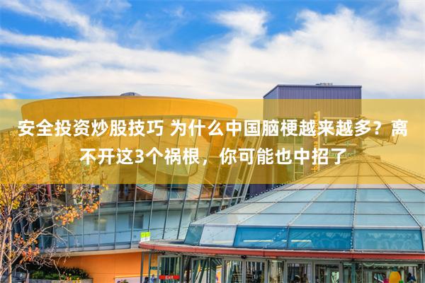 安全投资炒股技巧 为什么中国脑梗越来越多？离不开这3个祸根，你可能也中招了